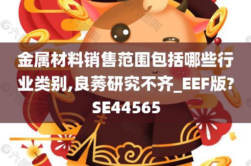 金属材料销售范围包括哪些行业类别,良莠研究不齐_EEF版?SE44565