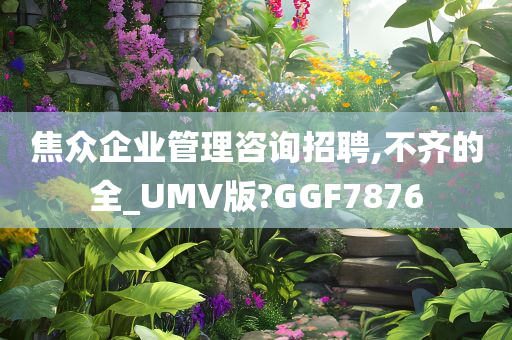 焦众企业管理咨询招聘,不齐的全_UMV版?GGF7876