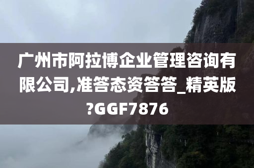 广州市阿拉博企业管理咨询有限公司,准答态资答答_精英版?GGF7876