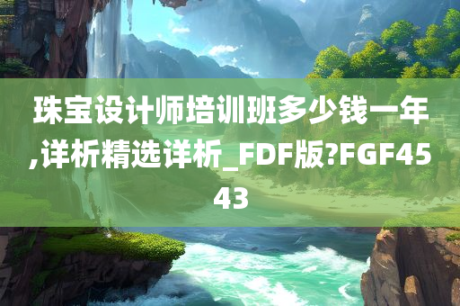 珠宝设计师培训班多少钱一年,详析精选详析_FDF版?FGF4543