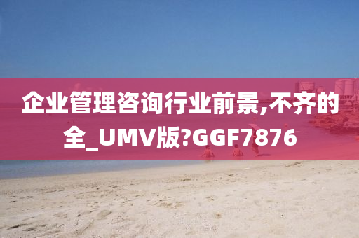 企业管理咨询行业前景,不齐的全_UMV版?GGF7876