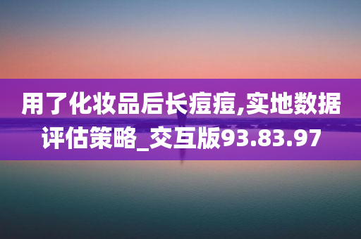 用了化妆品后长痘痘,实地数据评估策略_交互版93.83.97