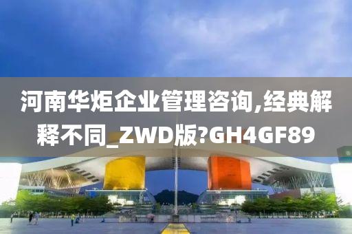 河南华炬企业管理咨询,经典解释不同_ZWD版?GH4GF89