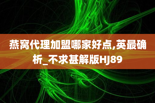 燕窝代理加盟哪家好点,英最确析_不求甚解版HJ89