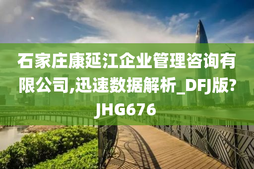 石家庄康延江企业管理咨询有限公司,迅速数据解析_DFJ版?JHG676