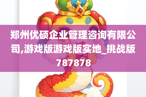 郑州优硕企业管理咨询有限公司,游戏版游戏版实地_挑战版787878