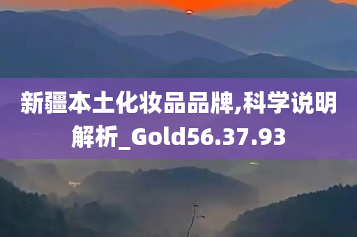 新疆本土化妆品品牌,科学说明解析_Gold56.37.93