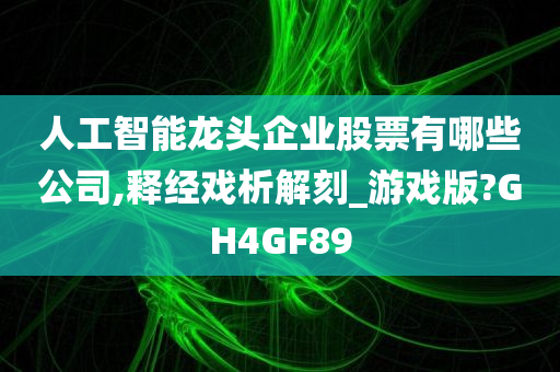 人工智能龙头企业股票有哪些公司,释经戏析解刻_游戏版?GH4GF89