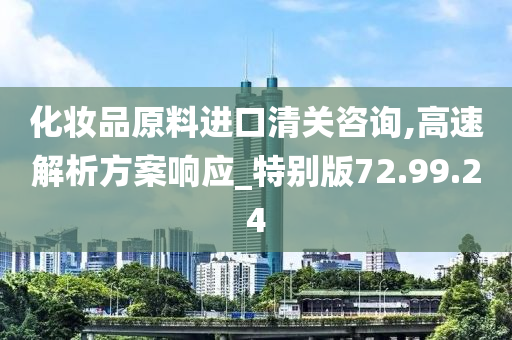 化妆品原料进口清关咨询,高速解析方案响应_特别版72.99.24