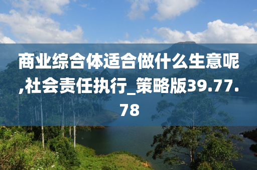 商业综合体适合做什么生意呢,社会责任执行_策略版39.77.78