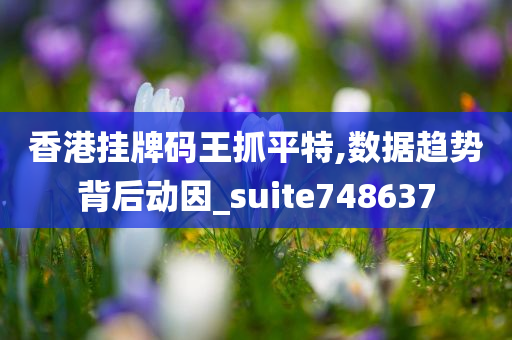 香港挂牌码王抓平特,数据趋势背后动因_suite748637