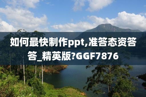 如何最快制作ppt,准答态资答答_精英版?GGF7876