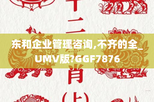 东和企业管理咨询,不齐的全_UMV版?GGF7876