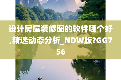 设计房屋装修图的软件哪个好,精选动态分析_NDW版?GG756