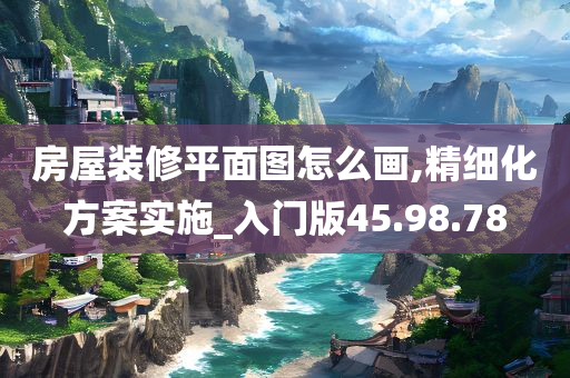 房屋装修平面图怎么画,精细化方案实施_入门版45.98.78