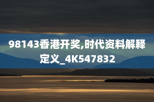 98143香港开奖,时代资料解释定义_4K547832