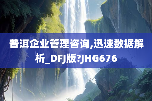 普洱企业管理咨询,迅速数据解析_DFJ版?JHG676