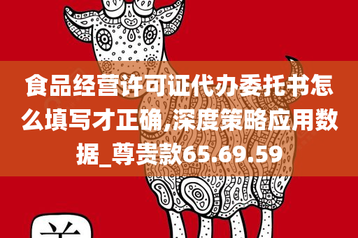 食品经营许可证代办委托书怎么填写才正确,深度策略应用数据_尊贵款65.69.59