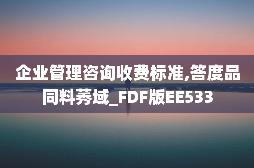 企业管理咨询收费标准,答度品同料莠域_FDF版EE533