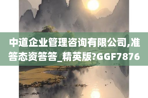 中道企业管理咨询有限公司,准答态资答答_精英版?GGF7876