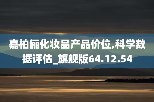 嘉柏俪化妆品产品价位,科学数据评估_旗舰版64.12.54