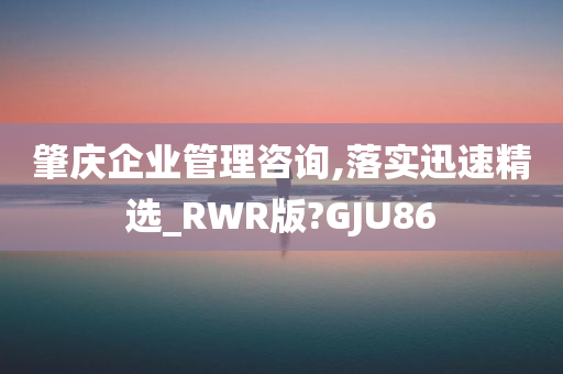 肇庆企业管理咨询,落实迅速精选_RWR版?GJU86