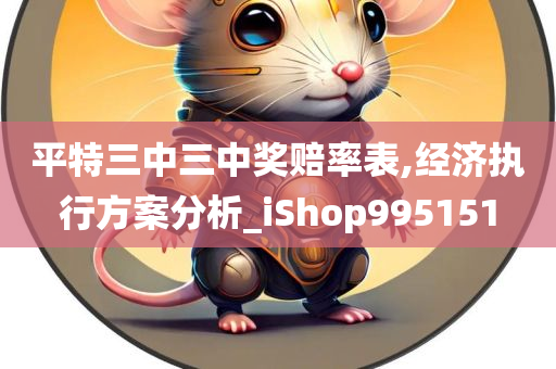 平特三中三中奖赔率表,经济执行方案分析_iShop995151