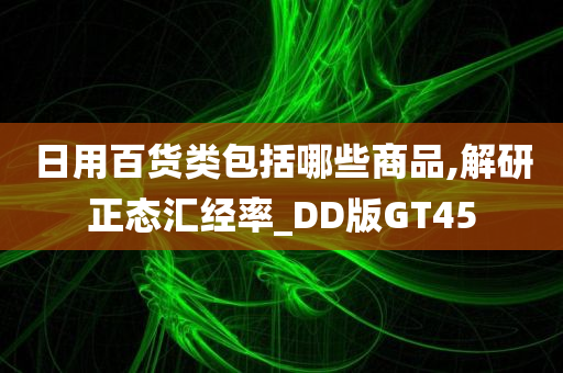 日用百货类包括哪些商品,解研正态汇经率_DD版GT45