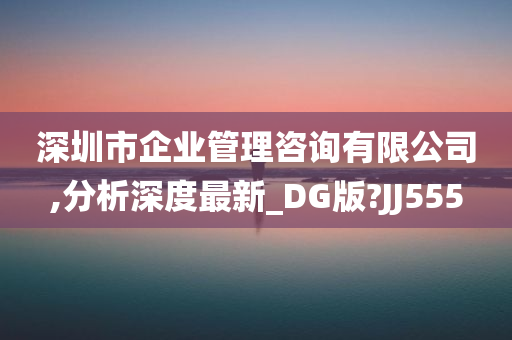 深圳市企业管理咨询有限公司,分析深度最新_DG版?JJ555