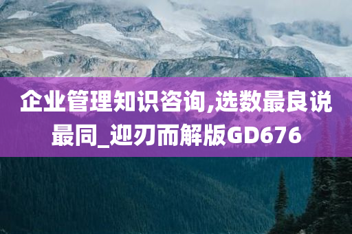 企业管理知识咨询,选数最良说最同_迎刃而解版GD676