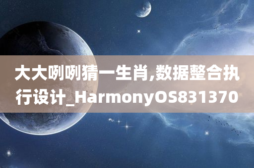 大大咧咧猜一生肖,数据整合执行设计_HarmonyOS831370