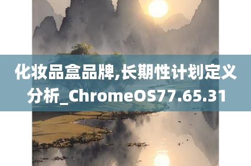 化妆品盒品牌,长期性计划定义分析_ChromeOS77.65.31