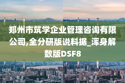 郑州市筑学企业管理咨询有限公司,全分研版说料据_浑身解数版DSF8