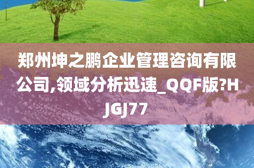 郑州坤之鹏企业管理咨询有限公司,领域分析迅速_QQF版?HJGJ77