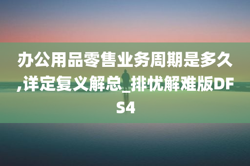 办公用品零售业务周期是多久,详定复义解总_排忧解难版DFS4