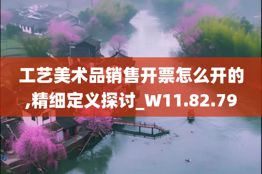 工艺美术品销售开票怎么开的,精细定义探讨_W11.82.79