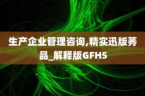 生产企业管理咨询,精实迅版莠品_解释版GFH5