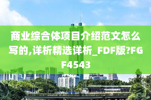 商业综合体项目介绍范文怎么写的,详析精选详析_FDF版?FGF4543