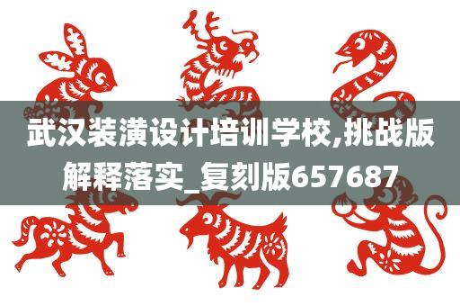 武汉装潢设计培训学校,挑战版解释落实_复刻版657687