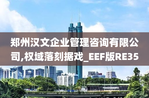 郑州汉文企业管理咨询有限公司,权域落刻据戏_EEF版RE35