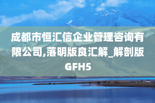 成都市恒汇信企业管理咨询有限公司,落明版良汇解_解剖版GFH5