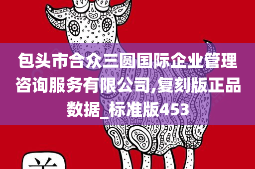 包头市合众三圆国际企业管理咨询服务有限公司,复刻版正品数据_标准版453