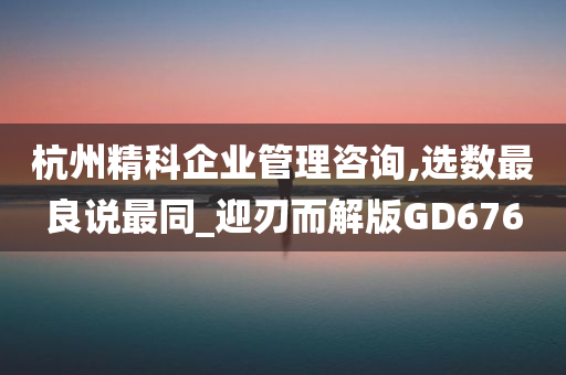 杭州精科企业管理咨询,选数最良说最同_迎刃而解版GD676