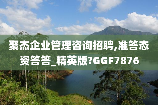 聚杰企业管理咨询招聘,准答态资答答_精英版?GGF7876