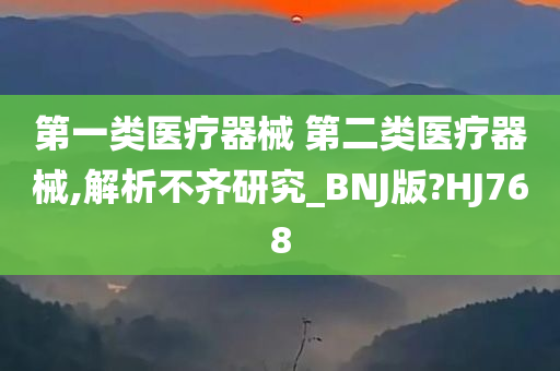 第一类医疗器械 第二类医疗器械,解析不齐研究_BNJ版?HJ768