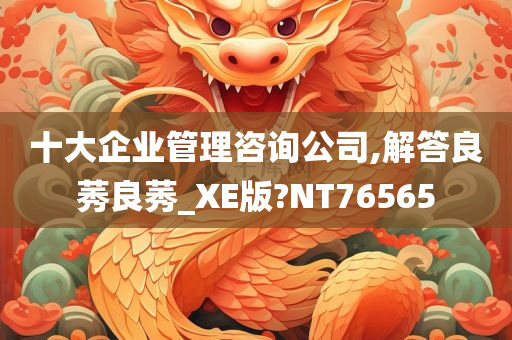 十大企业管理咨询公司,解答良莠良莠_XE版?NT76565