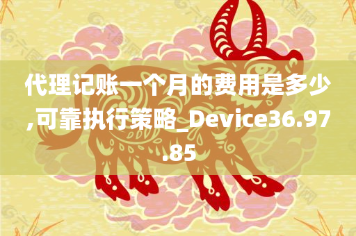 代理记账一个月的费用是多少,可靠执行策略_Device36.97.85