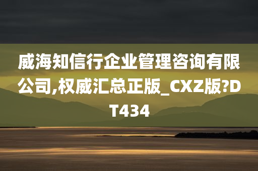 威海知信行企业管理咨询有限公司,权威汇总正版_CXZ版?DT434