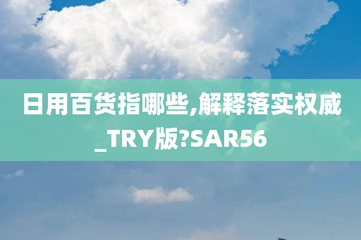 日用百货指哪些,解释落实权威_TRY版?SAR56