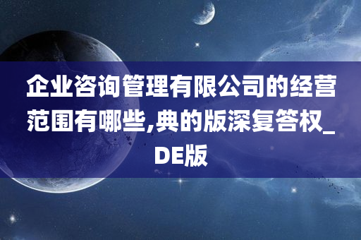 企业咨询管理有限公司的经营范围有哪些,典的版深复答权_DE版